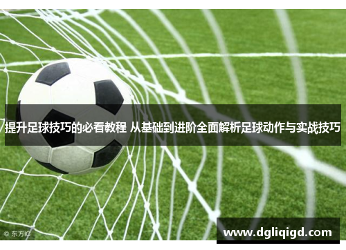 提升足球技巧的必看教程 从基础到进阶全面解析足球动作与实战技巧