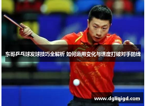 东哥乒乓球发球技巧全解析 如何运用变化与速度打破对手防线