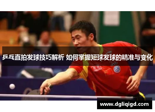 乒乓直拍发球技巧解析 如何掌握短球发球的精准与变化