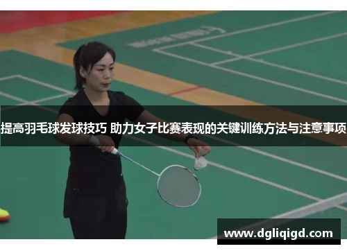 提高羽毛球发球技巧 助力女子比赛表现的关键训练方法与注意事项
