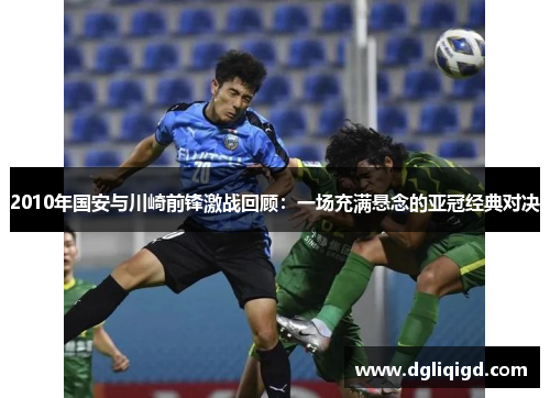 2010年国安与川崎前锋激战回顾：一场充满悬念的亚冠经典对决