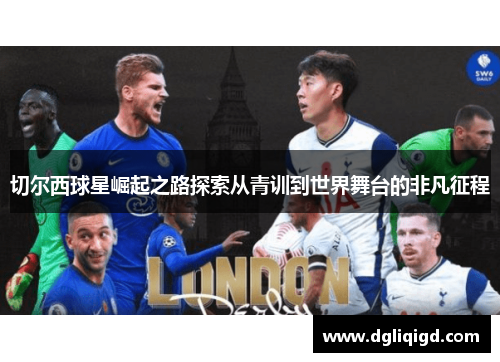 切尔西球星崛起之路探索从青训到世界舞台的非凡征程