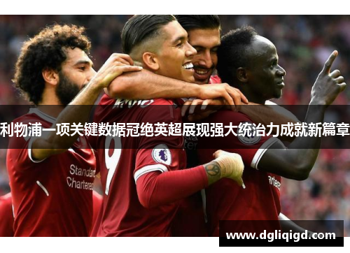 利物浦一项关键数据冠绝英超展现强大统治力成就新篇章