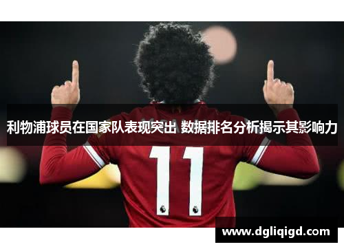 利物浦球员在国家队表现突出 数据排名分析揭示其影响力