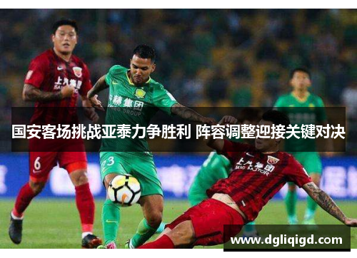 国安客场挑战亚泰力争胜利 阵容调整迎接关键对决