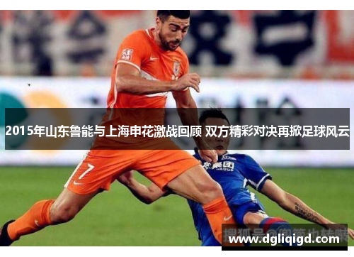 2015年山东鲁能与上海申花激战回顾 双方精彩对决再掀足球风云