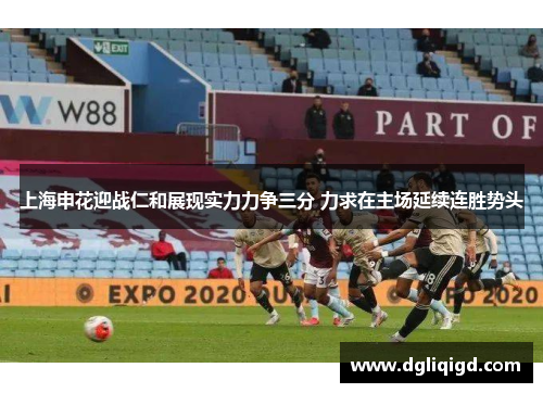 上海申花迎战仁和展现实力力争三分 力求在主场延续连胜势头