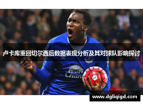 卢卡库重回切尔西后数据表现分析及其对球队影响探讨