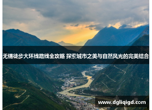 无锡徒步大环线路线全攻略 探索城市之美与自然风光的完美结合