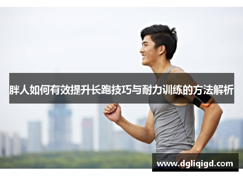 胖人如何有效提升长跑技巧与耐力训练的方法解析