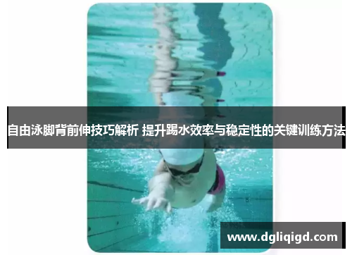 自由泳脚背前伸技巧解析 提升踢水效率与稳定性的关键训练方法