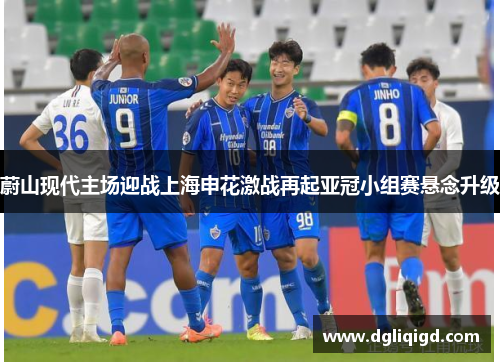 蔚山现代主场迎战上海申花激战再起亚冠小组赛悬念升级
