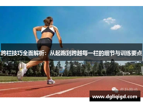 跨栏技巧全面解析：从起跑到跨越每一栏的细节与训练要点