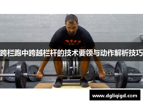 跨栏跑中跨越栏杆的技术要领与动作解析技巧