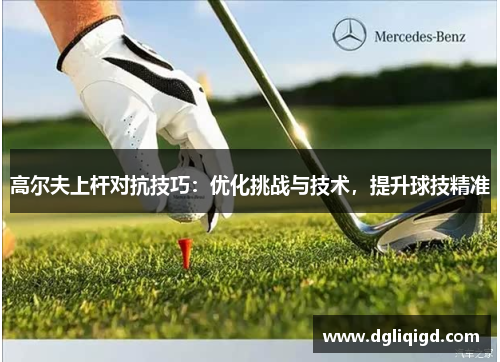 高尔夫上杆对抗技巧：优化挑战与技术，提升球技精准